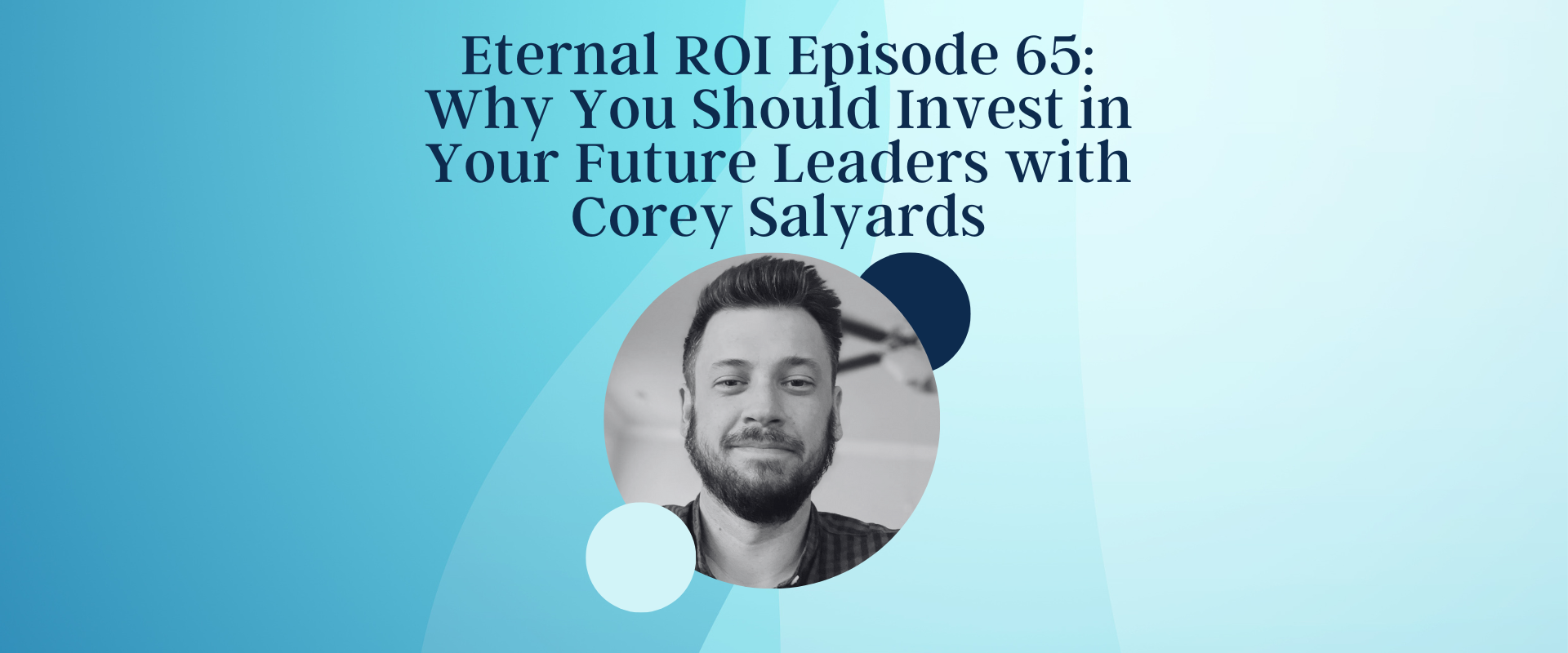 Eternal ROI Episode 65: Why You Should Invest in Your Future Leaders with Corey Salyards